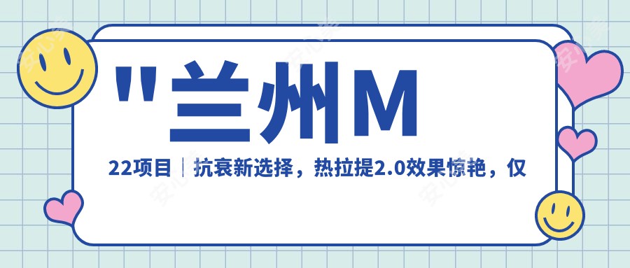 \'"兰州M22项目｜抗衰新选择，热拉提2.0疗效惊艳，仅需¥XXXX，年轻肌肤不是梦！"\'