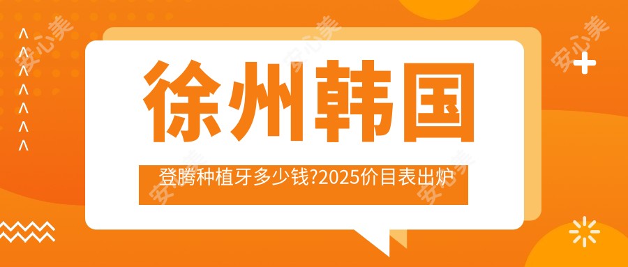 徐州韩国登腾种植牙多少钱?2025价目表出炉了~徐州韩国登腾种植牙收费标准快看!