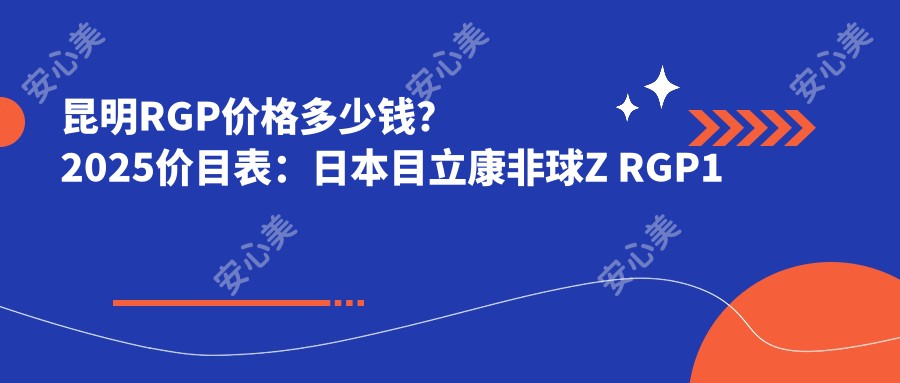 昆明RGP价格多少钱？2025价目表：日本目立康非球Z RGP1千元起、国内艾康菲定制片RGP1千元起