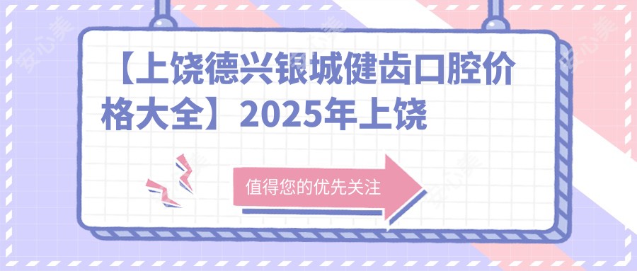 【上饶德兴银城健齿口腔价格大全】2025年上饶银城健齿口腔医院全项目费用明细低至88元起公布