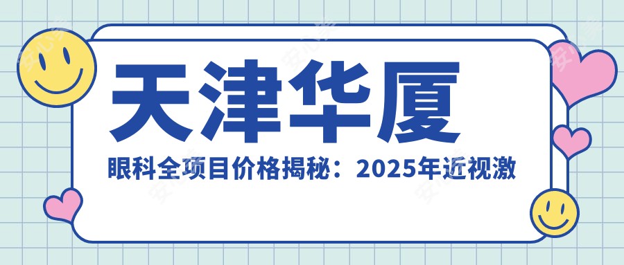 天津华厦眼科全项目价格揭秘：2025年近视激光+白内障手术+眼整形8800元起技术详情