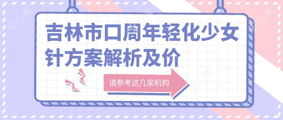 吉林市口周年轻化注射方案解析及价格指南