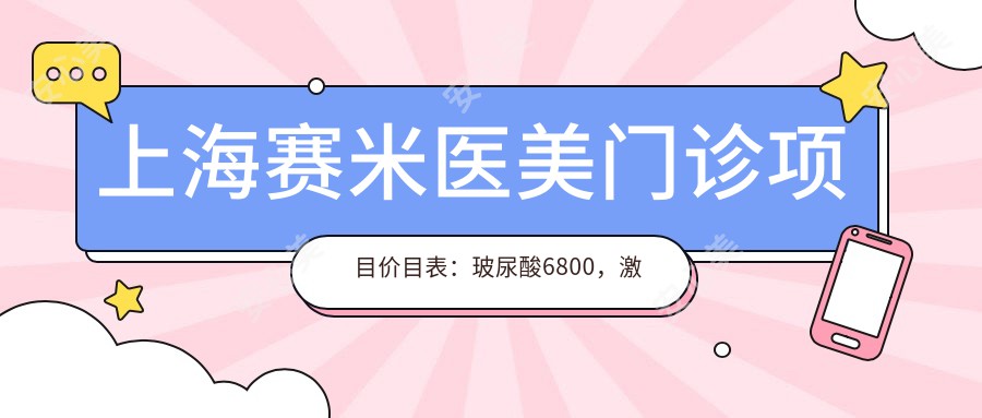 上海赛米医美门诊项目价目表：玻尿酸6800，激光祛斑3800起