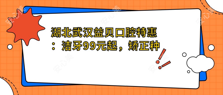 湖北武汉益贝口腔实惠：洁牙99元起，矫正种植全项目价格公开