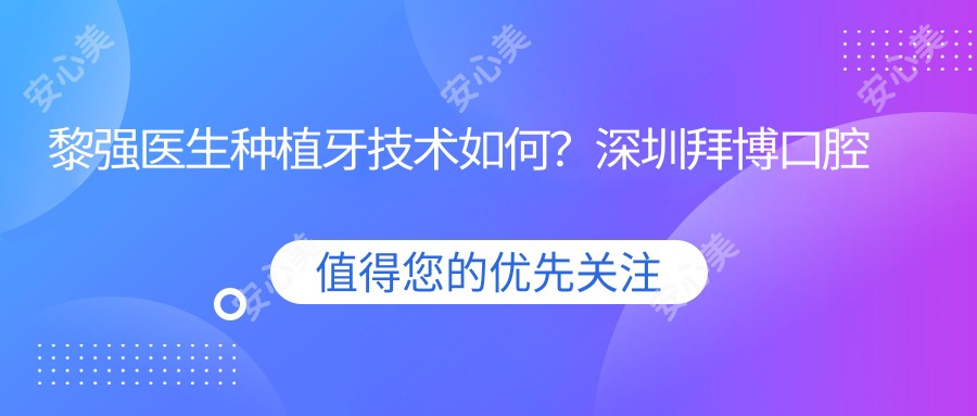 黎强医生种植牙技术如何?深圳拜博口腔医生32年经验解析