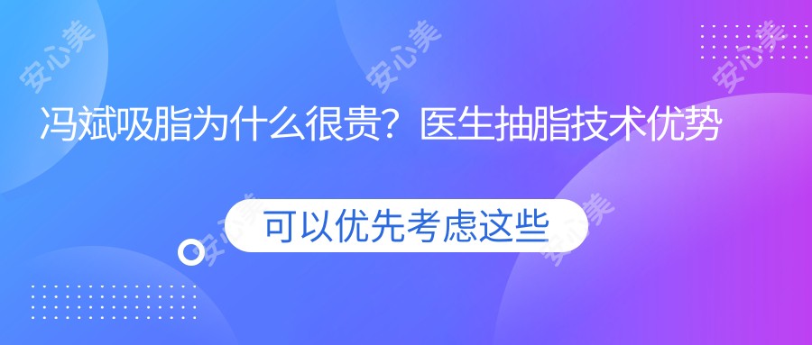 冯斌吸脂为什么很贵?医生抽脂技术优势尽显!口碑点评赶紧收藏