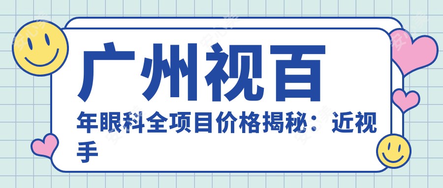 广州视百年眼科全项目价格揭秘:近视手术8k+|白内障治疗1.5w+|激光矫正6k+|干眼治疗2k+