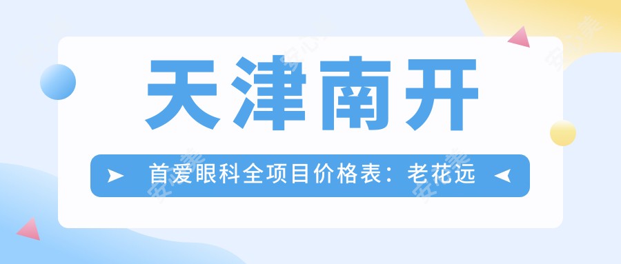 天津南开首爱眼科全项目价格表:老花远视矫正+半全飞秒近视手术+PRL晶体植入+散光白内障治疗等费用一览