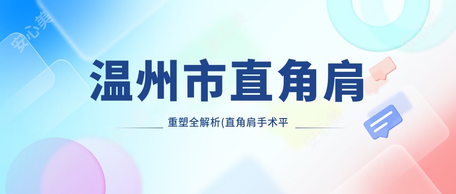 温州市直角肩重塑全解析(直角肩手术平均费用:8200元)自体脂肪与假体植入疗效及成本大比拼