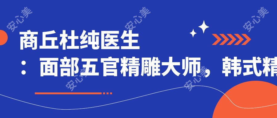 商丘杜纯医生：面部五官微雕大师，韩系精细整形与抗衰老技术带领者