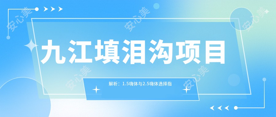 九江填泪沟项目解析:1.5嗨体与2.5嗨体选择指南及价格排名对比
