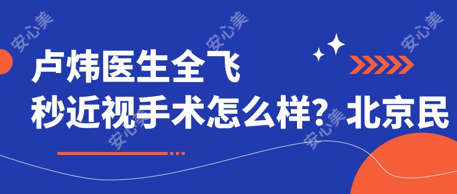 卢炜医生全飞秒近视手术怎么样？北京民众眼科医院斜弱视医生经验比较丰富