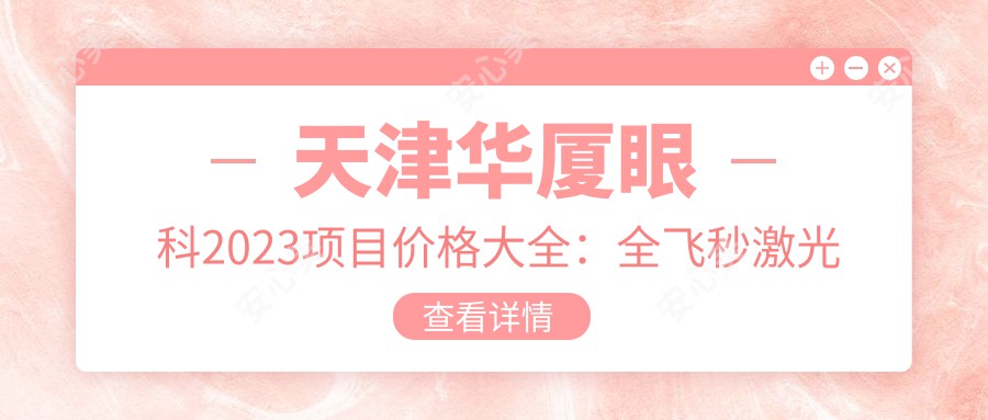 天津华厦眼科2023项目价格大全：全飞秒激光近视手术15000+|白内障超声乳化术8000+|ICL晶体植入30000+