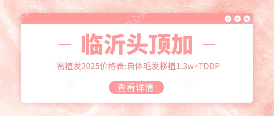 临沂头顶加密植发2025价格表:自体毛发移植1.3w+TDDP植发技术8.4k+M型植发1w+FUE-APL2.0植发技术1w+