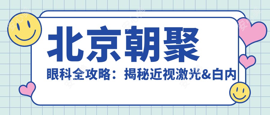 北京朝聚眼科全攻略：揭秘近视激光&白内障手术等眼科项目价格清单