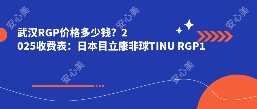 武汉RGP价格多少钱？2025收费表：日本目立康非球TINU RGP1千元起、国内欣视界RGP1千元起