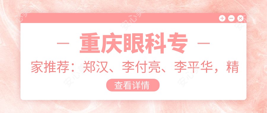 重庆眼科医生推荐：郑汉、李付亮、李平华，精通近视、白内障手术，含ICL晶体植入