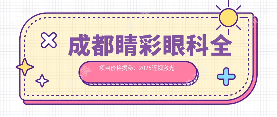 成都睛彩眼科全项目价格揭秘：2025近视激光+白内障手术费用8800元起，医生团队详解