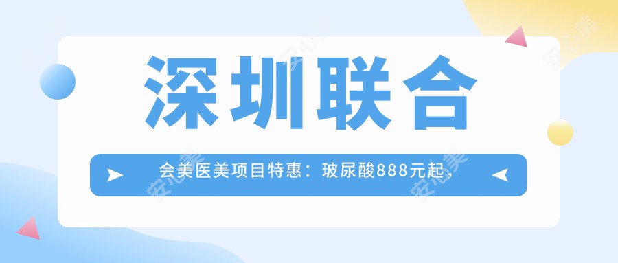 深圳联合会美医美项目实惠:玻尿酸888元起,1280元抢鲜体验