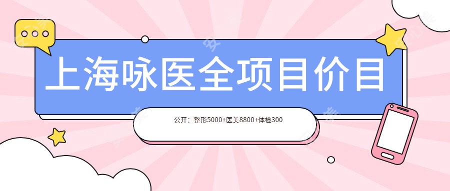 上海咏医全项目价目公开：整形5000+医美8800+身体检查300元起实惠之选