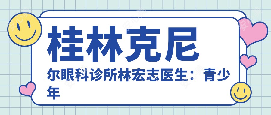 桂林克尼尔眼科诊所林宏志医生:青少年近视防控与眼表疾病诊疗医生