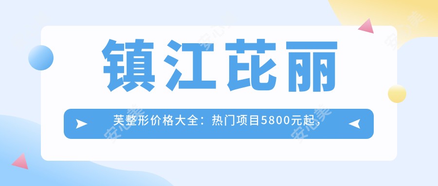 镇江芘丽芙整形价格大全：热门项目5800元起，全项目价格表尽在掌握！