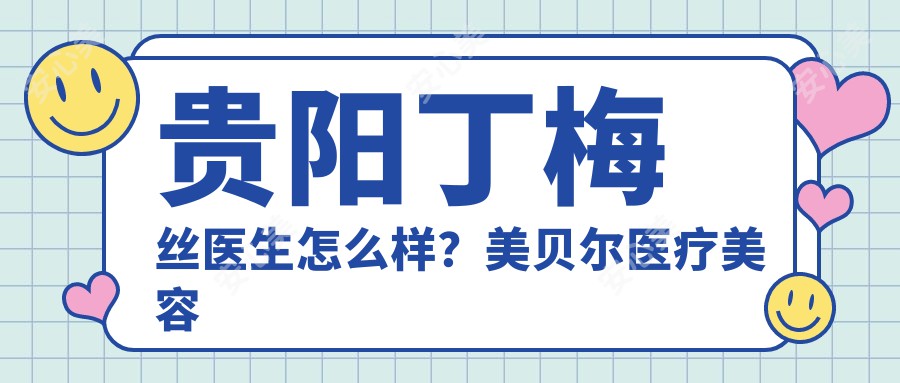 贵阳丁梅丝医生怎么样？美贝尔医疗美容医院眼部整形医生，技术精细，自然恢复较快！附详细介绍及预约方式