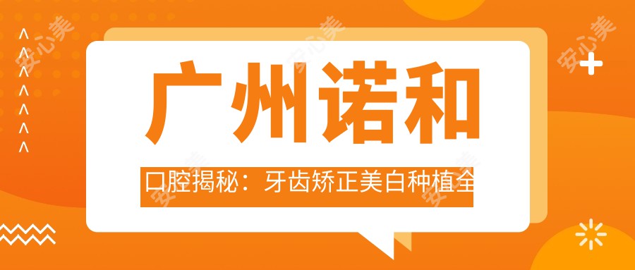 广州诺和口腔揭秘：牙齿矫正美白种植全攻略，价格透明任你选