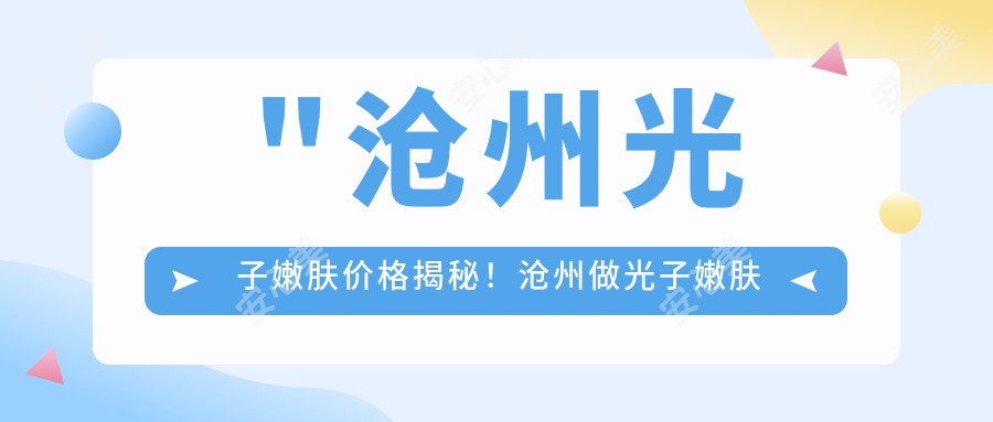 \'"沧州光子嫩肤价格揭秘！沧州做光子嫩肤多少钱？轻松了解项目费用！"\'