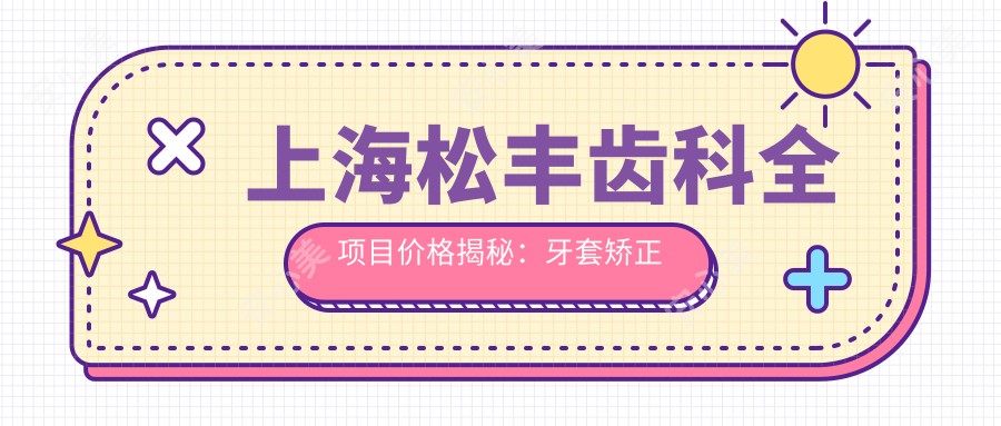 上海松丰齿科全项目价格揭秘：牙套矫正实惠|活动义齿到种植牙详价|洗牙美白仅需168+