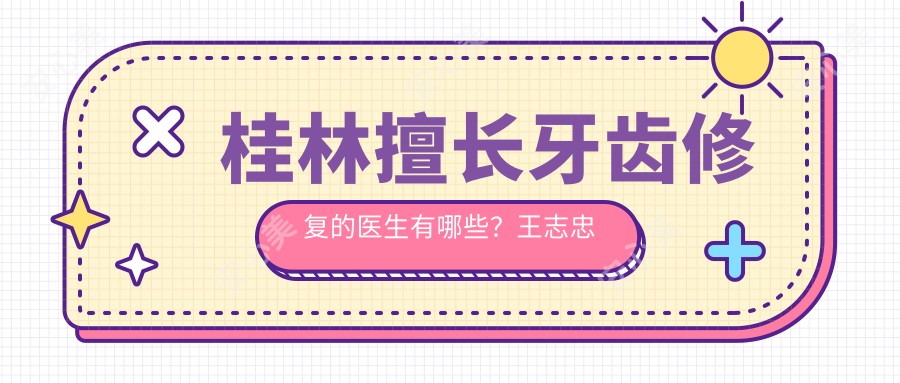 桂林擅长牙齿修复的医生有哪些？王志忠林伟陈蔚蔚等医生备受推崇