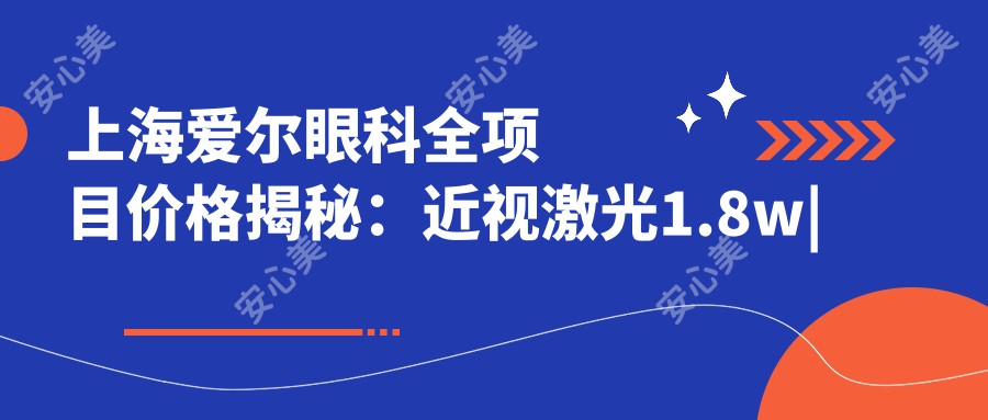 上海爱尔眼科全项目价格揭秘：近视激光1.8w|白内障手术2.5w|眼整形3w起性价比高