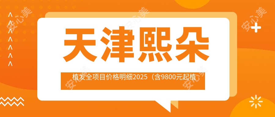 天津熙朵植发全项目价格明细2025（含9800元起植发套餐|天津地区植发医院费用一览）