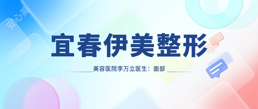 宜春伊美整形美容医院李万立医生：面部微整形与自体脂肪隆胸医生