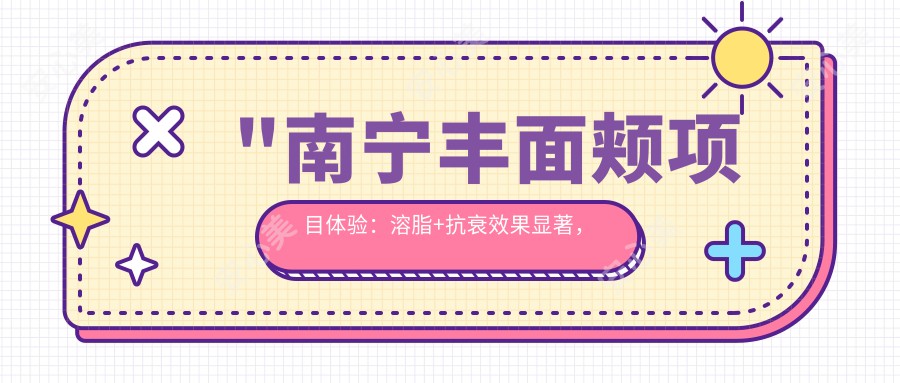 \'"南宁丰面颊项目体验：溶脂+抗衰疗效显著，价格亲民仅需XXXX元，但维持时间较短值得注意"\'