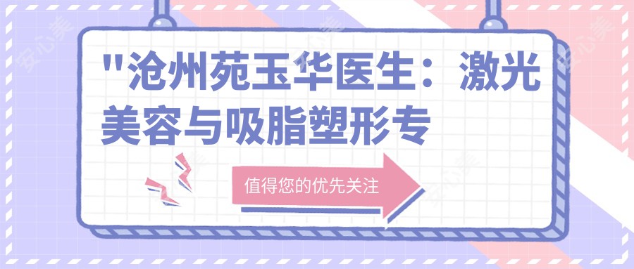 \'"沧州苑玉华医生：激光美容与吸脂塑形医生，17年经验打造较痛快速恢复体验"\'