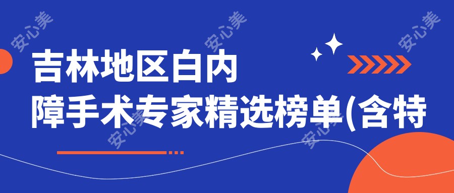 吉林地区白内障手术医生精选榜单(含特色+指南)_眼科治疗优选