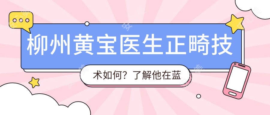 柳州黄宝医生正畸技术如何？了解他在蓝天口腔的矫正方案与经验