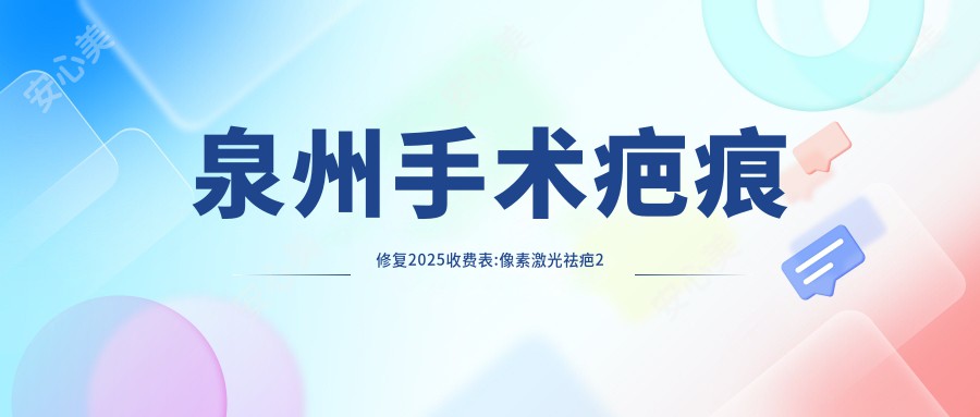 泉州手术疤痕修复2025收费表:像素激光祛疤2千+受伤疤痕修复0.4千+疤痕疙瘩治疗3千+剖腹产疤痕修复1千+