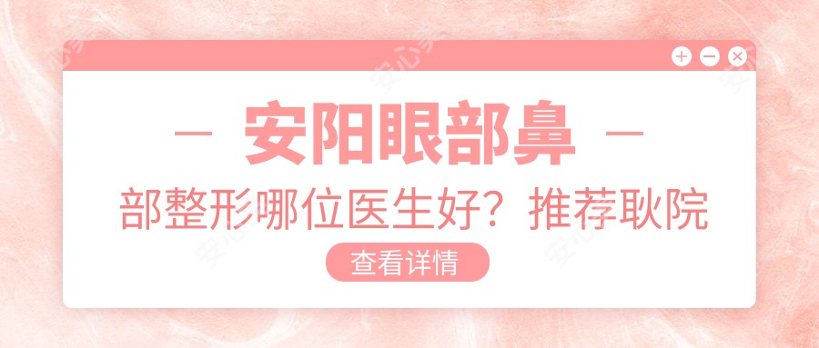 安阳眼部鼻部整形哪位医生好？推荐耿院长, 刘黎阳, 邢丽舟三位医生