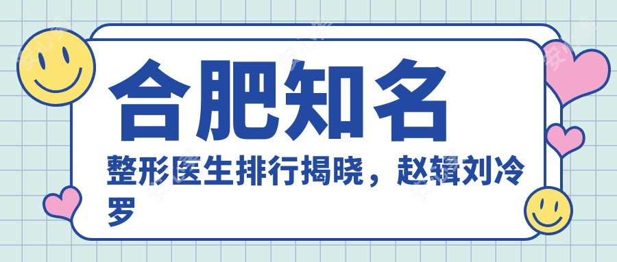 合肥有名整形医生排行揭晓，赵辑刘冷罗定安等擅长精细面部重塑