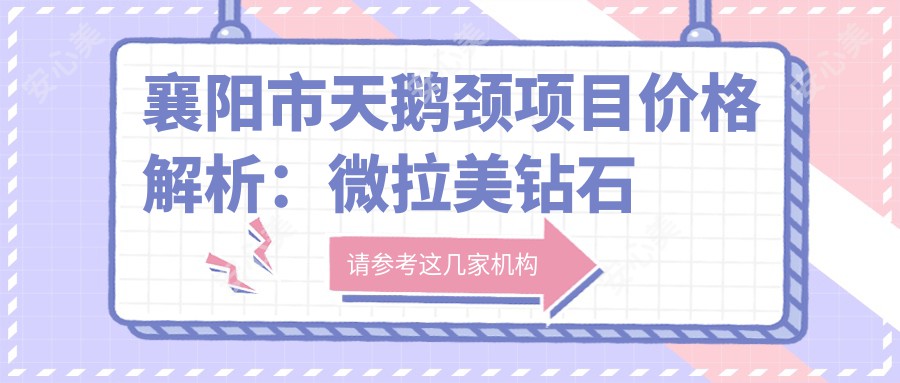 襄阳市天鹅颈项目价格解析：微拉美钻石天鹅颈费用及排名分析