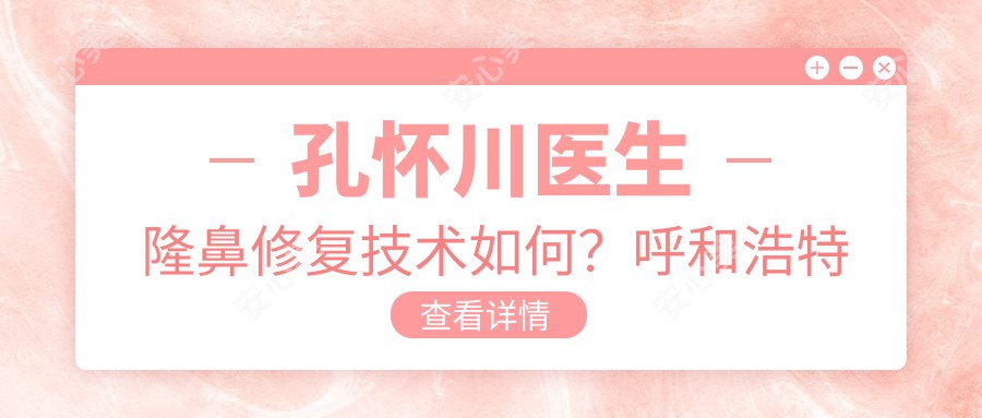 孔怀川医生隆鼻修复技术如何？呼和浩特伊思医疗美容医院3D美鼻能手详解