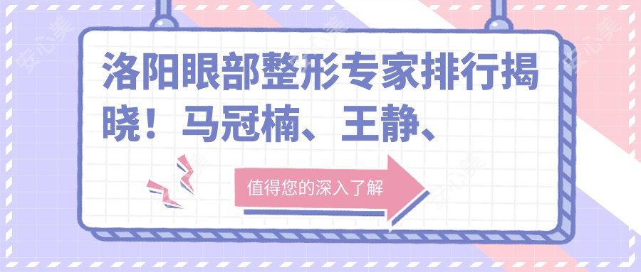 洛阳眼部整形医生排行揭晓！马冠楠、王静、刘战辉技术获赞！