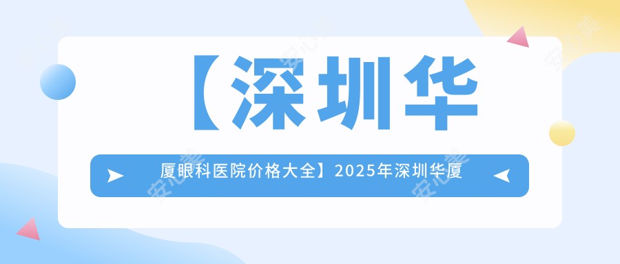 【深圳华厦眼科医院价格大全】2025年深圳华厦眼科全项目费用明细低至888元起公布