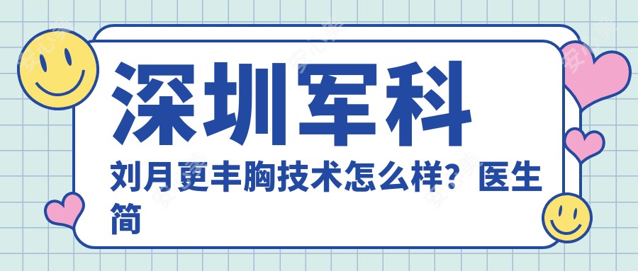 深圳军科刘月更丰胸技术怎么样？医生简介擅长、口碑资质深度讲解
