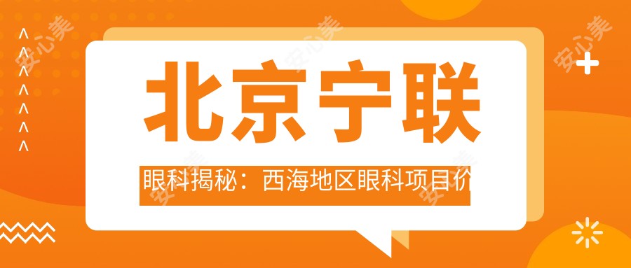 北京宁联眼科揭秘：西海地区眼科项目价格大全，近视激光&白内障手术一网打尽