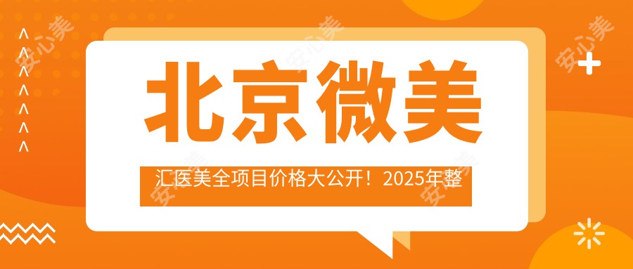 北京微美汇医美全项目价格大公开！2025年整形美容低至8888元起价表