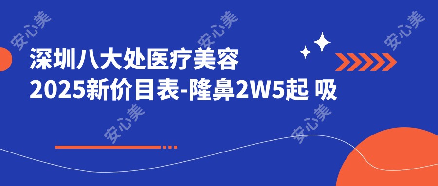 深圳八大处医疗美容2025新价目表-隆鼻2W5起 吸脂1W8附项目详情预约