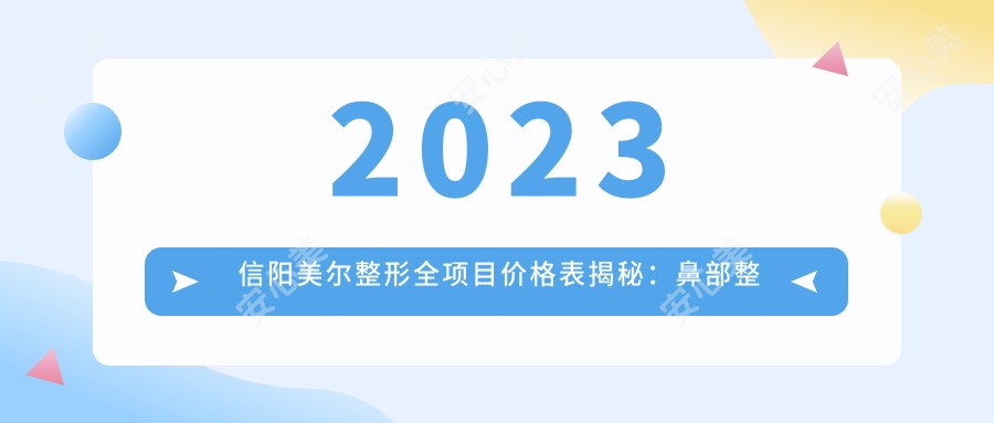 2023信阳美尔整形全项目价格表揭秘：鼻部整形8000元起，皮肤管理仅需1500元，性价比之选